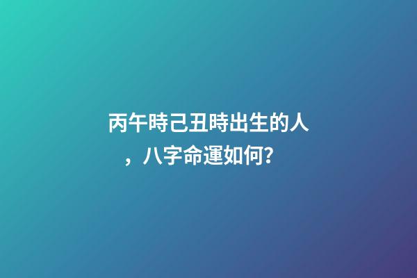 丙午時己丑時出生的人，八字命運如何？